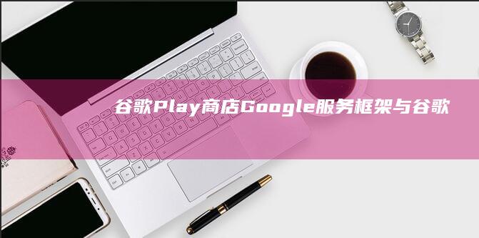 谷歌Play商店、Google服务框架与谷歌应用商店一键安装套装下载